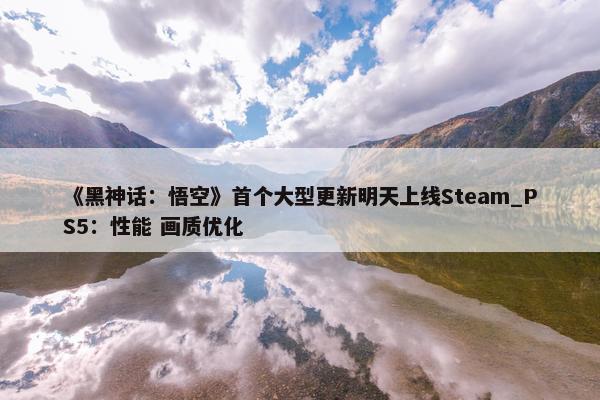 《黑神话：悟空》首个大型更新明天上线Steam_PS5：性能 画质优化