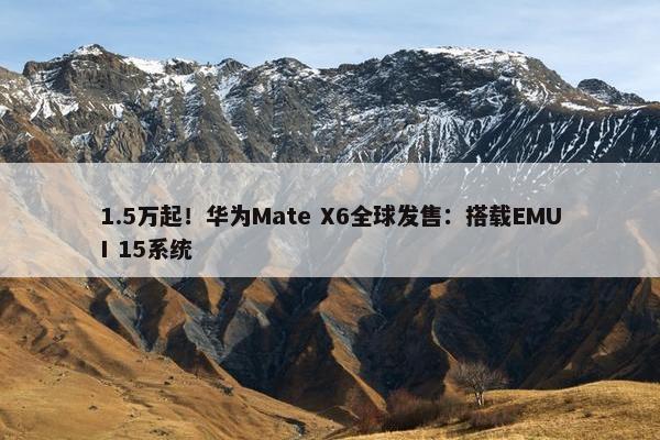 1.5万起！华为Mate X6全球发售：搭载EMUI 15系统