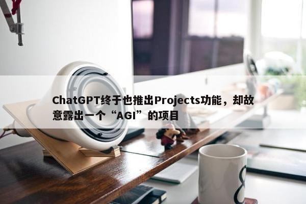 ChatGPT终于也推出Projects功能，却故意露出一个“AGI”的项目