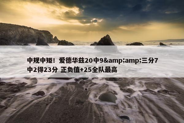 中规中矩！爱德华兹20中9&amp;三分7中2得23分 正负值+25全队最高