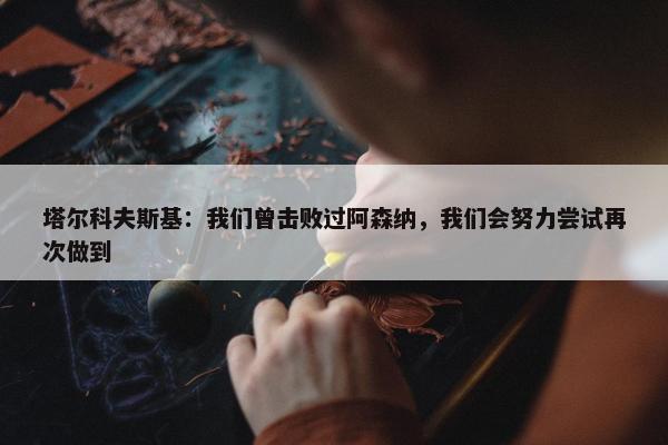 塔尔科夫斯基：我们曾击败过阿森纳，我们会努力尝试再次做到