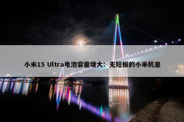 小米15 Ultra电池容量增大：无短板的小米机皇