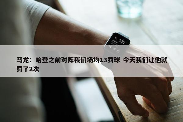 马龙：哈登之前对阵我们场均13罚球 今天我们让他就罚了2次