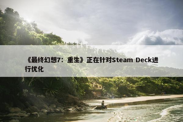 《最终幻想7：重生》正在针对Steam Deck进行优化