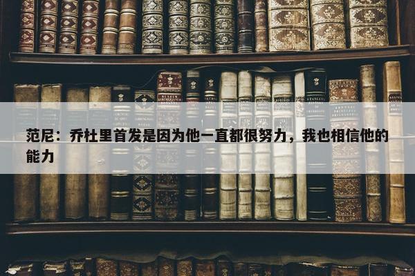 范尼：乔杜里首发是因为他一直都很努力，我也相信他的能力