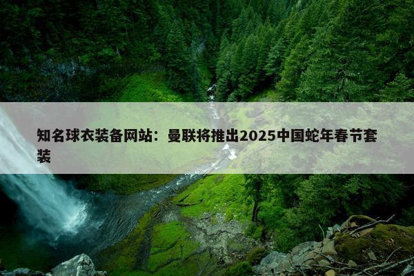 知名球衣装备网站：曼联将推出2025中国蛇年春节套装