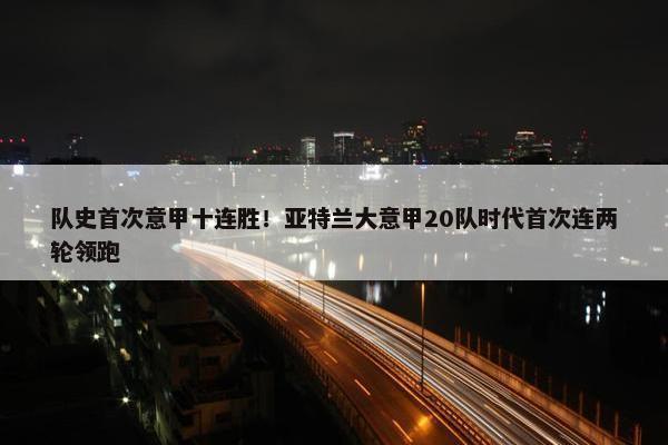 队史首次意甲十连胜！亚特兰大意甲20队时代首次连两轮领跑