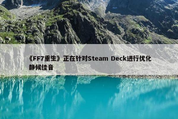 《FF7重生》正在针对Steam Deck进行优化 静候佳音