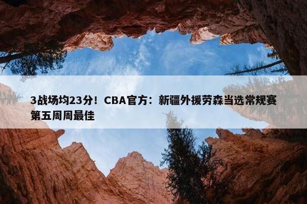 3战场均23分！CBA官方：新疆外援劳森当选常规赛第五周周最佳