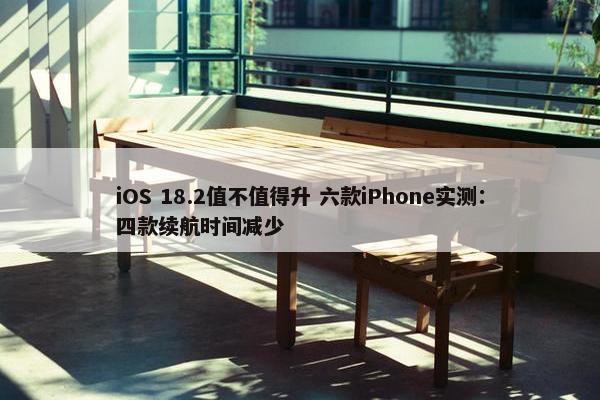 iOS 18.2值不值得升 六款iPhone实测：四款续航时间减少