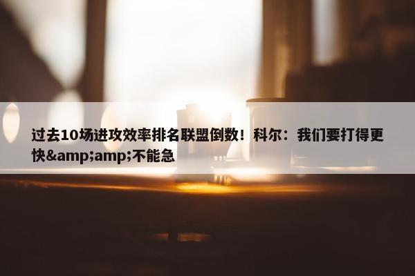 过去10场进攻效率排名联盟倒数！科尔：我们要打得更快&amp;不能急