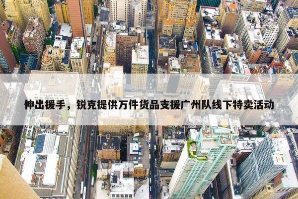 伸出援手，锐克提供万件货品支援广州队线下特卖活动