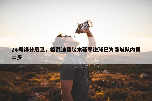 24号得分后卫，格瓦迪奥尔本赛季进球已为曼城队内第二多