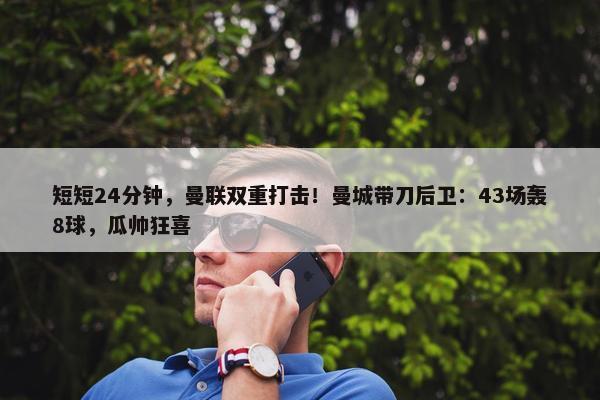 短短24分钟，曼联双重打击！曼城带刀后卫：43场轰8球，瓜帅狂喜