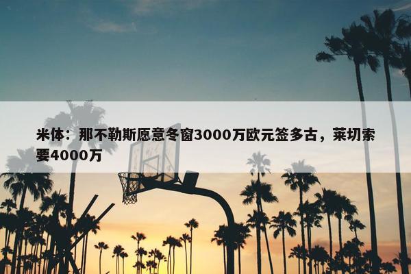 米体：那不勒斯愿意冬窗3000万欧元签多古，莱切索要4000万