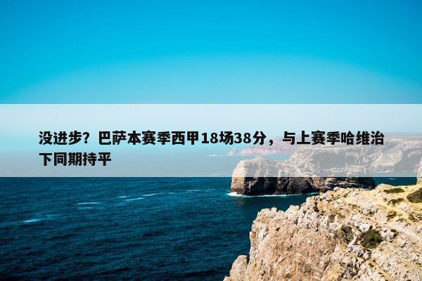 没进步？巴萨本赛季西甲18场38分，与上赛季哈维治下同期持平