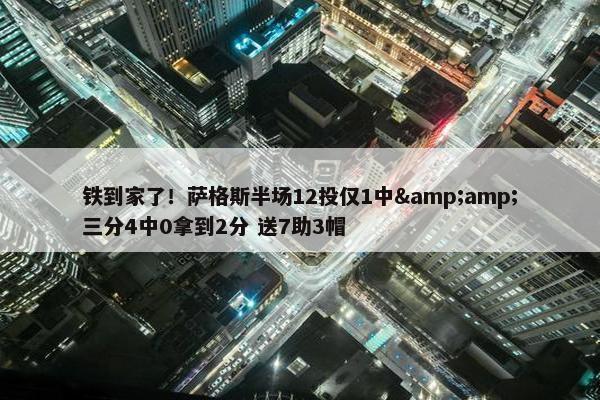 铁到家了！萨格斯半场12投仅1中&amp;三分4中0拿到2分 送7助3帽