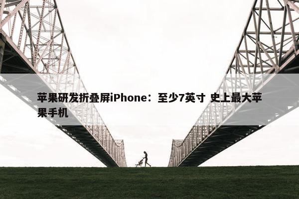 苹果研发折叠屏iPhone：至少7英寸 史上最大苹果手机