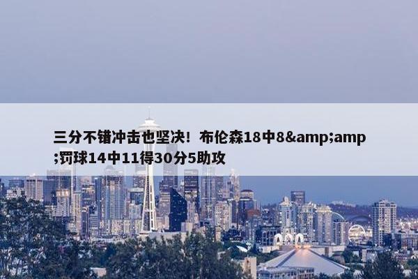 三分不错冲击也坚决！布伦森18中8&amp;罚球14中11得30分5助攻