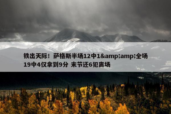 铁出天际！萨格斯半场12中1&amp;全场19中4仅拿到9分 末节还6犯离场