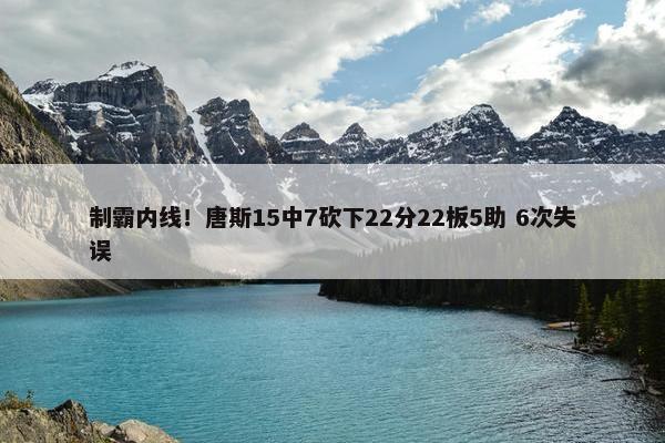 制霸内线！唐斯15中7砍下22分22板5助 6次失误