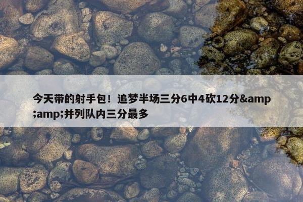 今天带的射手包！追梦半场三分6中4砍12分&amp;并列队内三分最多