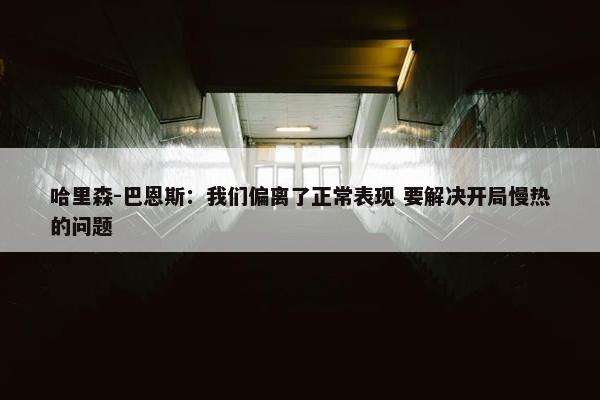 哈里森-巴恩斯：我们偏离了正常表现 要解决开局慢热的问题