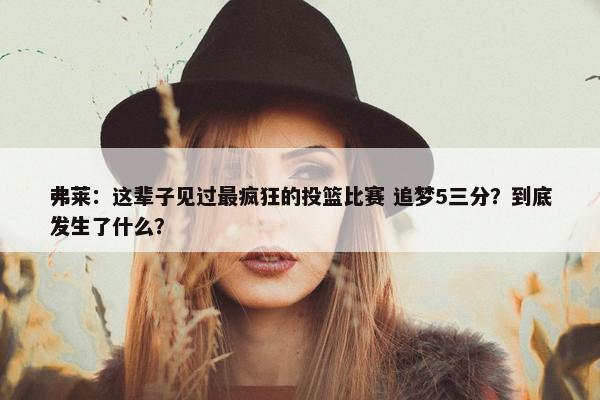 弗莱：这辈子见过最疯狂的投篮比赛 追梦5三分？到底发生了什么？