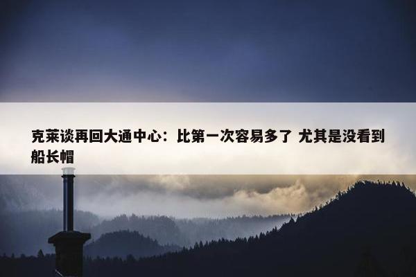 克莱谈再回大通中心：比第一次容易多了 尤其是没看到船长帽