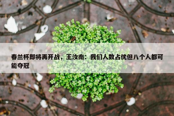 春兰杯即将再开战，王汝南：我们人数占优但八个人都可能夺冠