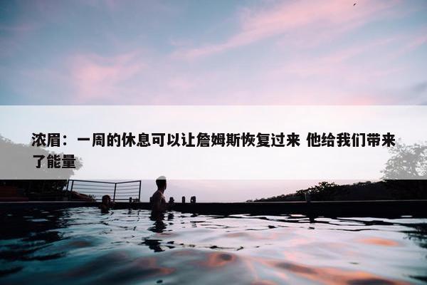 浓眉：一周的休息可以让詹姆斯恢复过来 他给我们带来了能量