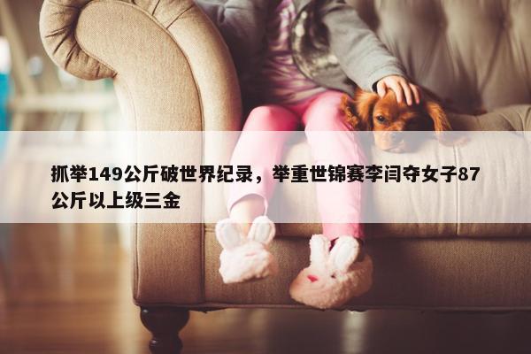 抓举149公斤破世界纪录，举重世锦赛李闫夺女子87公斤以上级三金