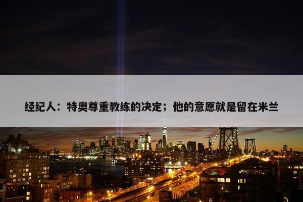 经纪人：特奥尊重教练的决定；他的意愿就是留在米兰