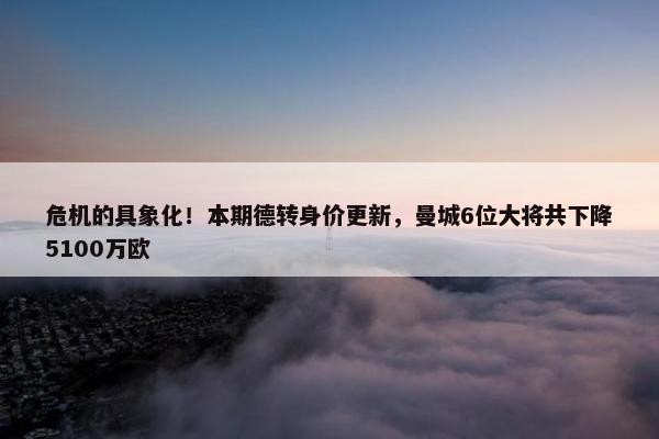 危机的具象化！本期德转身价更新，曼城6位大将共下降5100万欧