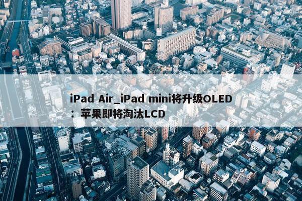 iPad Air_iPad mini将升级OLED：苹果即将淘汰LCD