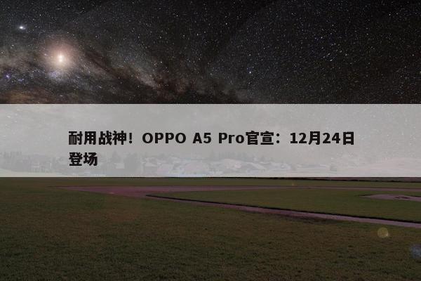 耐用战神！OPPO A5 Pro官宣：12月24日登场