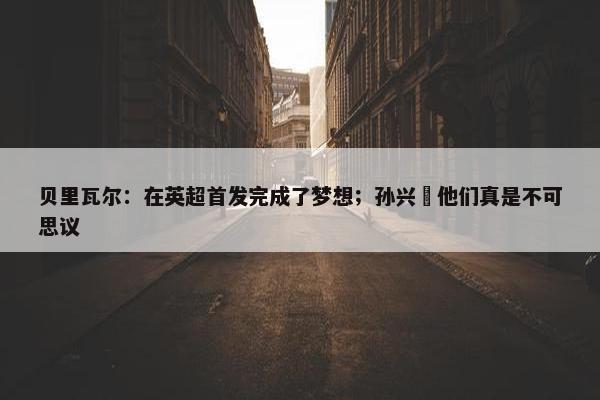 贝里瓦尔：在英超首发完成了梦想；孙兴慜他们真是不可思议