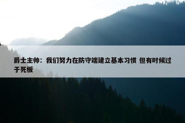 爵士主帅：我们努力在防守端建立基本习惯 但有时候过于死板