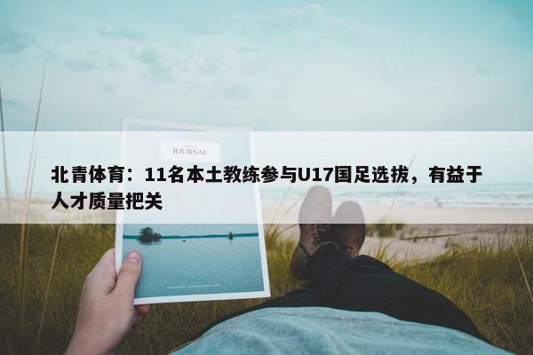 北青体育：11名本土教练参与U17国足选拔，有益于人才质量把关