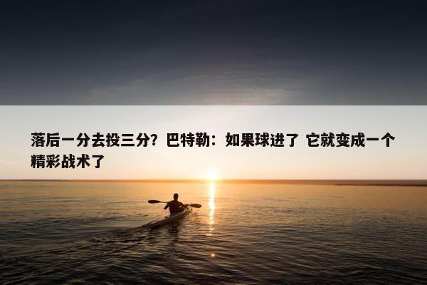 落后一分去投三分？巴特勒：如果球进了 它就变成一个精彩战术了