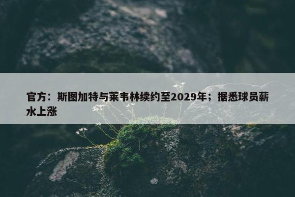 官方：斯图加特与莱韦林续约至2029年；据悉球员薪水上涨