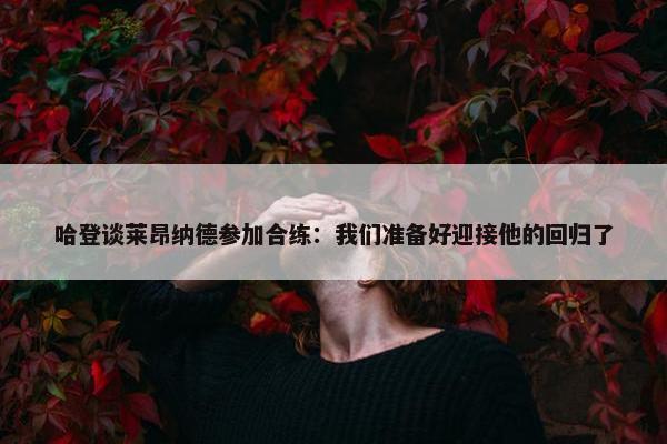 哈登谈莱昂纳德参加合练：我们准备好迎接他的回归了