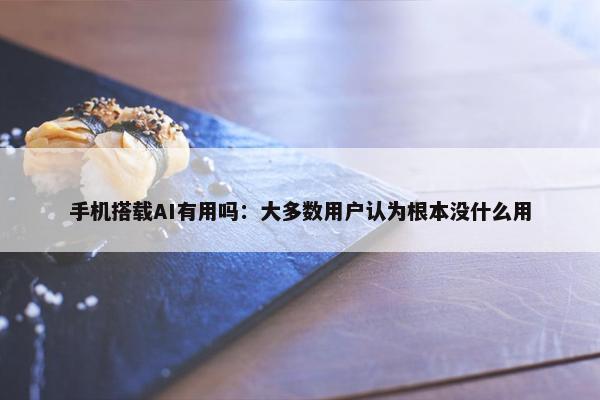 手机搭载AI有用吗：大多数用户认为根本没什么用