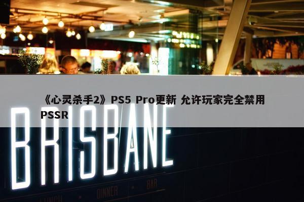 《心灵杀手2》PS5 Pro更新 允许玩家完全禁用PSSR