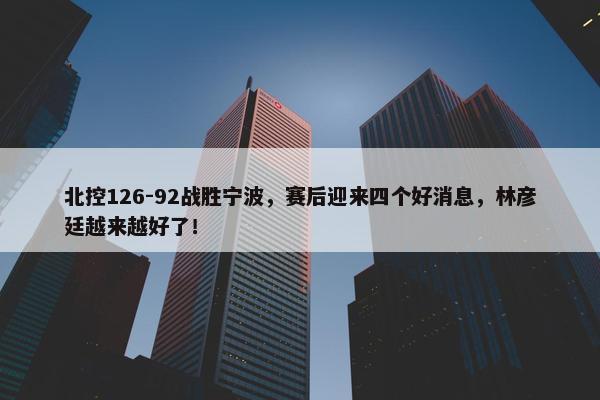 北控126-92战胜宁波，赛后迎来四个好消息，林彦廷越来越好了！