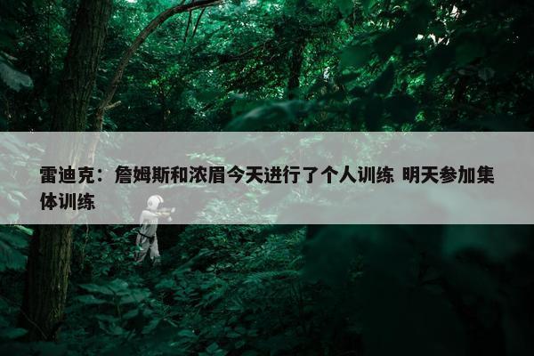 雷迪克：詹姆斯和浓眉今天进行了个人训练 明天参加集体训练