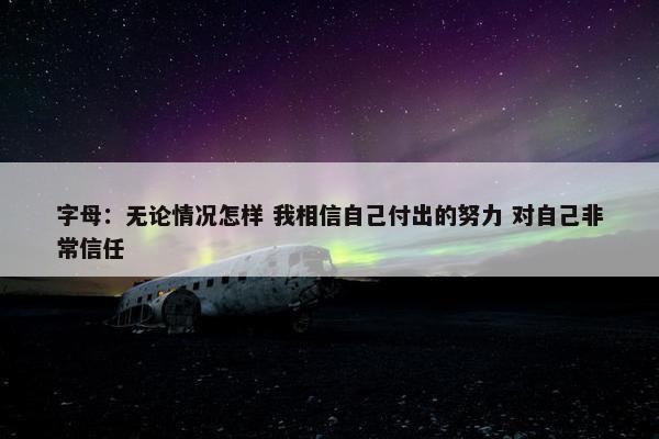 字母：无论情况怎样 我相信自己付出的努力 对自己非常信任