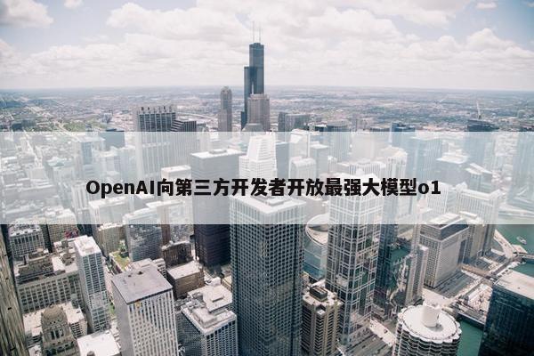 OpenAI向第三方开发者开放最强大模型o1 