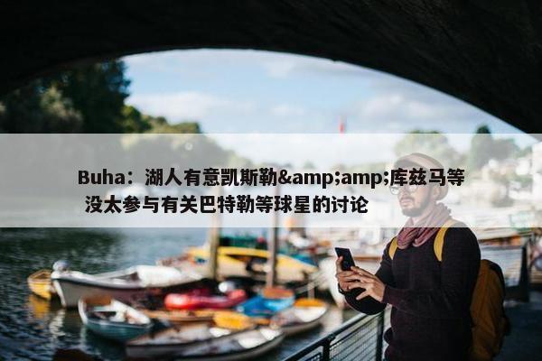 Buha：湖人有意凯斯勒&amp;库兹马等 没太参与有关巴特勒等球星的讨论