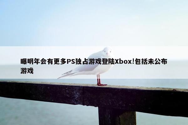 曝明年会有更多PS独占游戏登陆Xbox!包括未公布游戏